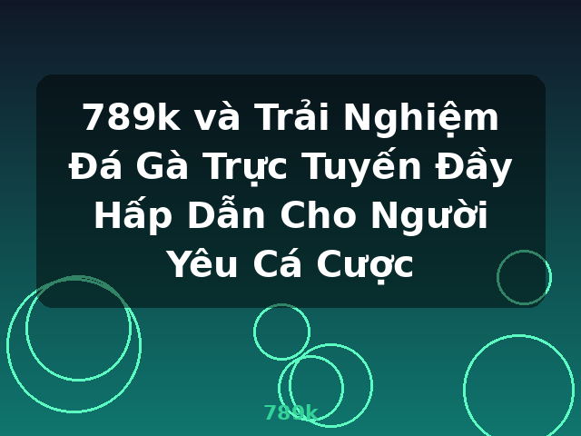 789k và Trải Nghiệm Đá Gà Trực Tuyến Đầy Hấp Dẫn Cho Người Yêu Cá Cược - 789k