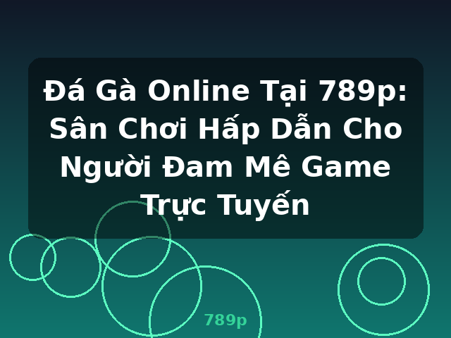 Đá Gà Online Tại 789p: Sân Chơi Hấp Dẫn Cho Người Đam Mê Game Trực Tuyến - 789p