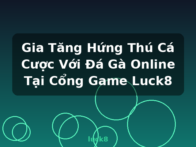 Gia Tăng Hứng Thú Cá Cược Với Đá Gà Online Tại Cổng Game Luck8 - luck8
