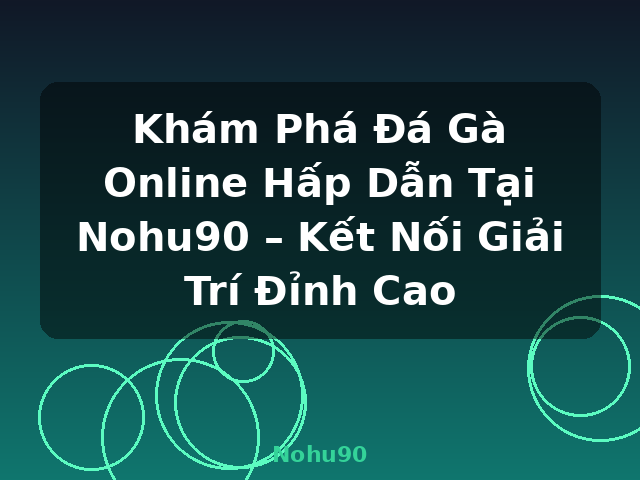 Khám Phá Đá Gà Online Hấp Dẫn Tại Nohu90 – Kết Nối Giải Trí Đỉnh Cao - Nohu90