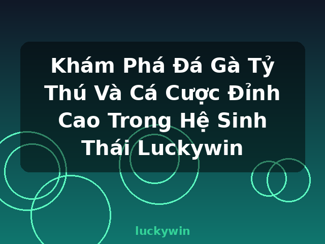 Khám Phá Đá Gà Tỷ Thú Và Cá Cược Đỉnh Cao Trong Hệ Sinh Thái Luckywin - luckywin