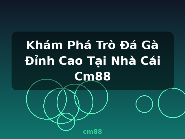 Khám Phá Trò Đá Gà Đỉnh Cao Tại Nhà Cái Cm88 - cm88