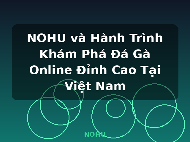 NOHU và Hành Trình Khám Phá Đá Gà Online Đỉnh Cao Tại Việt Nam - NOHU