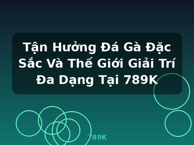 Tận Hưởng Đá Gà Đặc Sắc Và Thế Giới Giải Trí Đa Dạng Tại 789K - 789K Tận Hưởng Đá Gà Đặc Sắc Và Thế Giới Giải Trí Đa Dạng Tại 789K - 789K