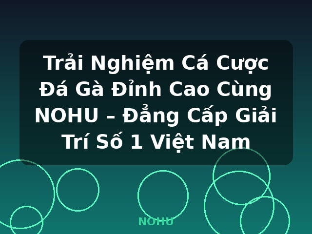 Trải Nghiệm Cá Cược Đá Gà Đỉnh Cao Cùng NOHU – Đẳng Cấp Giải Trí Số 1 Việt Nam - NOHU
