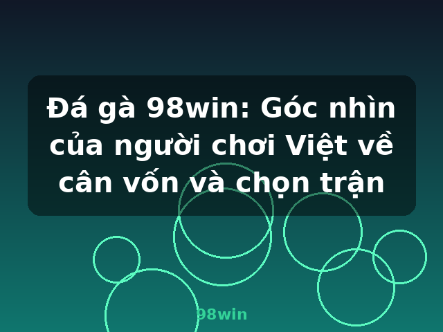 Đá gà 98win: Góc nhìn của người chơi Việt về cân vốn và chọn trận - 98win