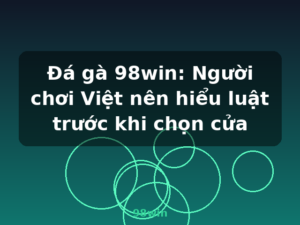 Đá gà 98win: Người chơi Việt nên hiểu luật trước khi chọn cửa - 98win