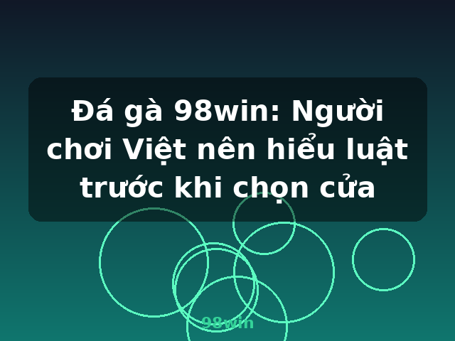 Đá gà 98win: Người chơi Việt nên hiểu luật trước khi chọn cửa - 98win