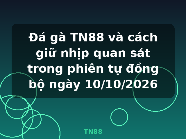 Đá gà TN88 và cách giữ nhịp quan sát trong phiên tự đồng bộ ngày 10/10/2026 - TN88