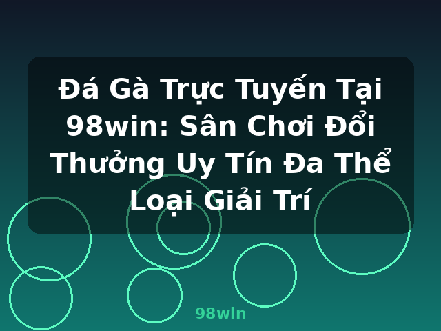 Đá Gà Trực Tuyến Tại 98win: Sân Chơi Đổi Thưởng Uy Tín Đa Thể Loại Giải Trí - 98win