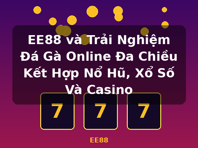 EE88 và Trải Nghiệm Đá Gà Online Đa Chiều Kết Hợp Nổ Hũ, Xổ Số Và Casino - EE88