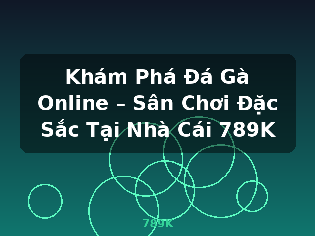 Khám Phá Đá Gà Online – Sân Chơi Đặc Sắc Tại Nhà Cái 789K - 789K